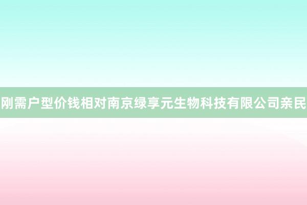 刚需户型价钱相对南京绿享元生物科技有限公司亲民