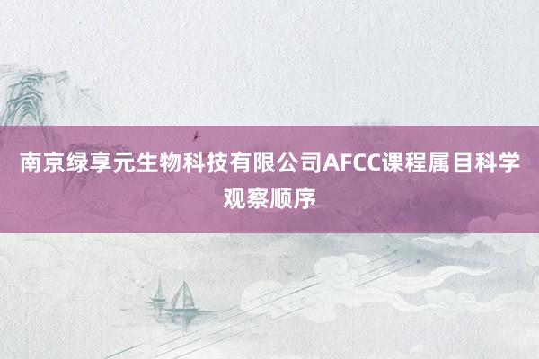 南京绿享元生物科技有限公司AFCC课程属目科学观察顺序